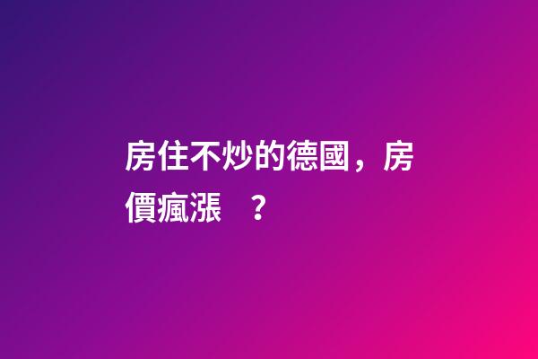 房住不炒的德國，房價瘋漲？